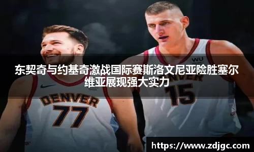 东契奇与约基奇激战国际赛斯洛文尼亚险胜塞尔维亚展现强大实力